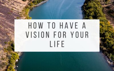 How to Have a Vision For Your Life